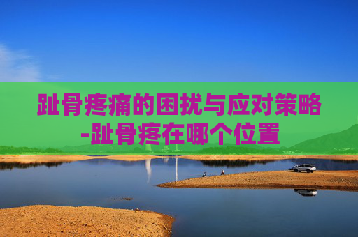 趾骨疼痛的困扰与应对策略-趾骨疼在哪个位置