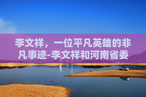 李文祥，一位平凡英雄的非凡事迹-李文祥和河南省委书记