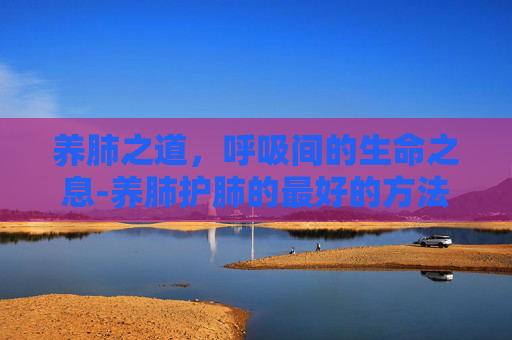 养肺之道，呼吸间的生命之息-养肺护肺的最好的方法