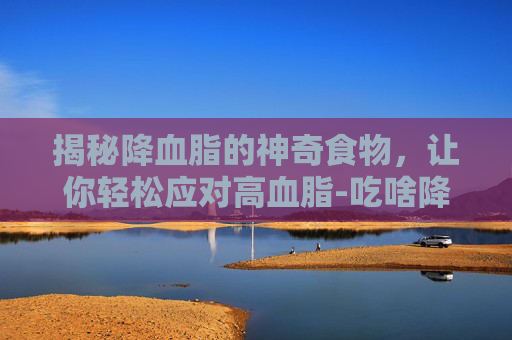 揭秘降血脂的神奇食物，让你轻松应对高血脂-吃啥降血脂最快最有效