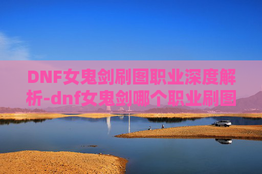 DNF女鬼剑刷图职业深度解析-dnf女鬼剑哪个职业刷图最厉害