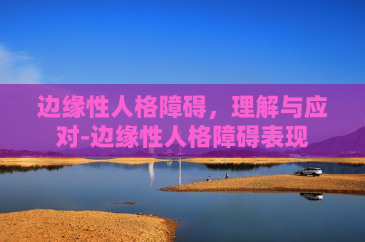 边缘性人格障碍，理解与应对-边缘性人格障碍表现