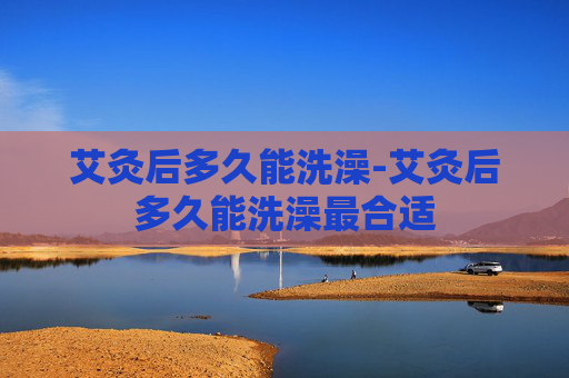 艾灸后多久能洗澡-艾灸后多久能洗澡最合适