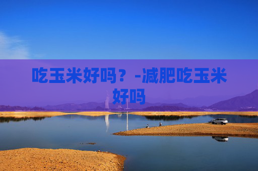 吃玉米好吗？-减肥吃玉米好吗