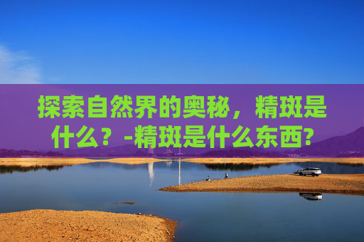 探索自然界的奥秘，精斑是什么？-精斑是什么东西?