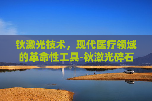 钬激光技术，现代医疗领域的革命性工具-钬激光碎石的优缺点