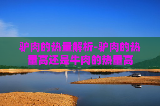 驴肉的热量解析-驴肉的热量高还是牛肉的热量高