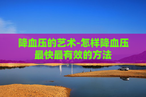 降血压的艺术-怎样降血压最快最有效的方法