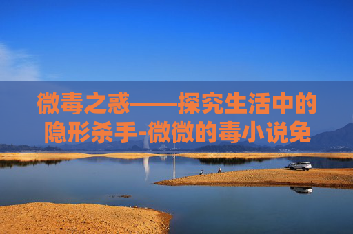 微毒之惑——探究生活中的隐形杀手-微微的毒小说免费阅读