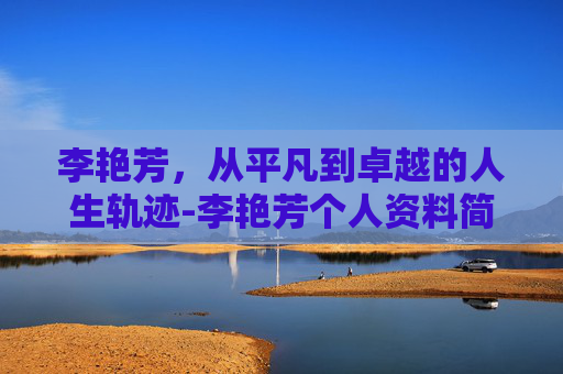 李艳芳，从平凡到卓越的人生轨迹-李艳芳个人资料简介