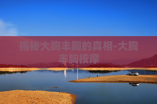 揭秘大胸丰胸的真相-大胸丰胸按摩