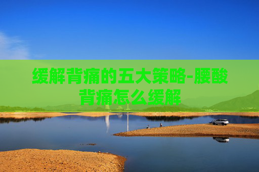 缓解背痛的五大策略-腰酸背痛怎么缓解