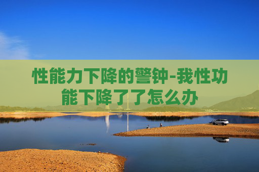 性能力下降的警钟-我性功能下降了了怎么办