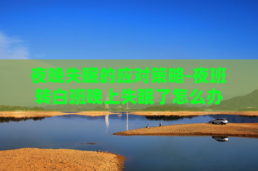 夜晚失眠的应对策略-夜班转白班晚上失眠了怎么办