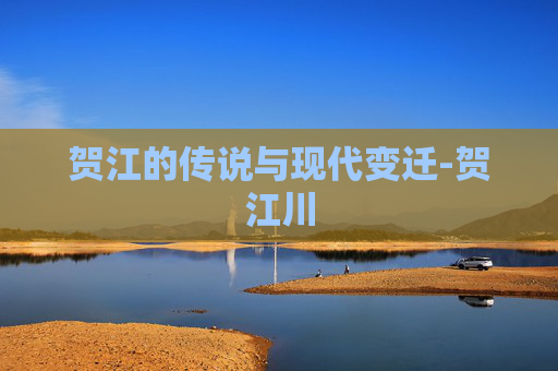 贺江的传说与现代变迁-贺江川