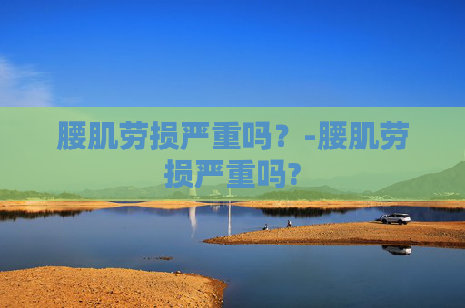 腰肌劳损严重吗？-腰肌劳损严重吗?