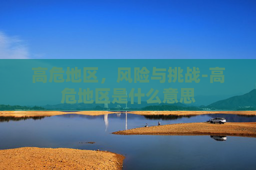 高危地区，风险与挑战-高危地区是什么意思