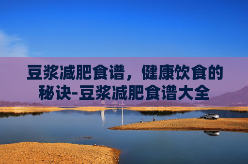 豆浆减肥食谱，健康饮食的秘诀-豆浆减肥食谱大全