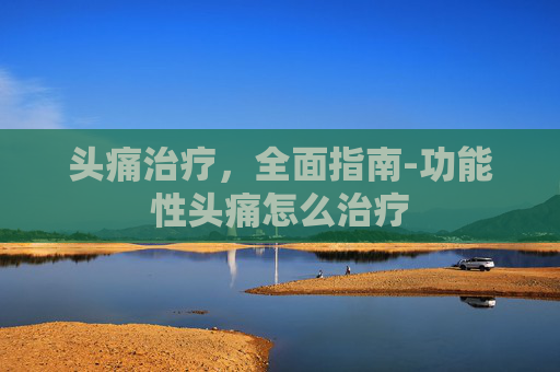 头痛治疗，全面指南-功能性头痛怎么治疗