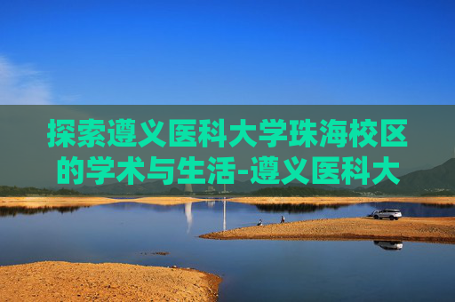探索遵义医科大学珠海校区的学术与生活-遵义医科大学珠海校区官网