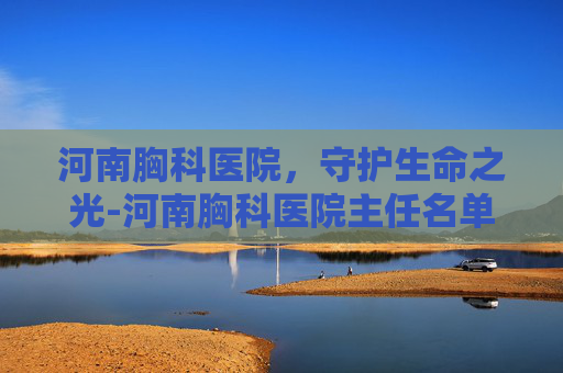 河南胸科医院，守护生命之光-河南胸科医院主任名单