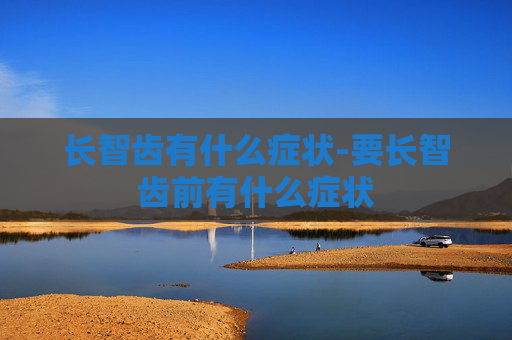 长智齿有什么症状-要长智齿前有什么症状