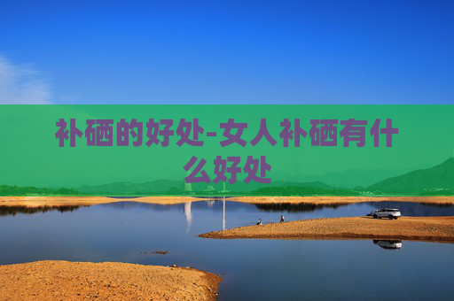 补硒的好处-女人补硒有什么好处