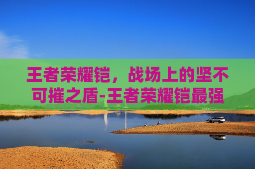 王者荣耀铠，战场上的坚不可摧之盾-王者荣耀铠最强出装