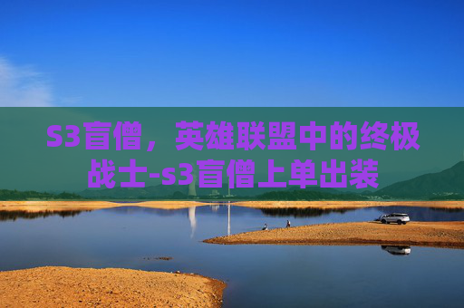 S3盲僧，英雄联盟中的终极战士-s3盲僧上单出装