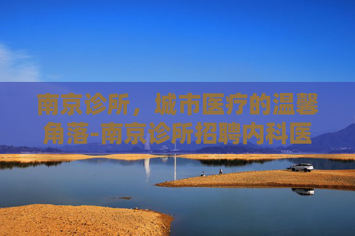 南京诊所，城市医疗的温馨角落-南京诊所招聘内科医生信息
