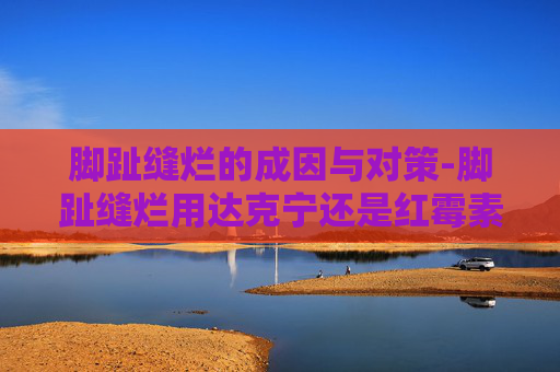 脚趾缝烂的成因与对策-脚趾缝烂用达克宁还是红霉素