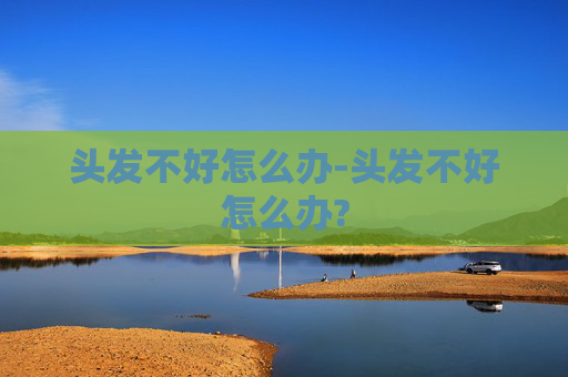 头发不好怎么办-头发不好怎么办?