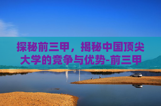 探秘前三甲，揭秘中国顶尖大学的竞争与优势-前三甲是什么意思