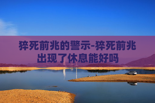 猝死前兆的警示-猝死前兆出现了休息能好吗