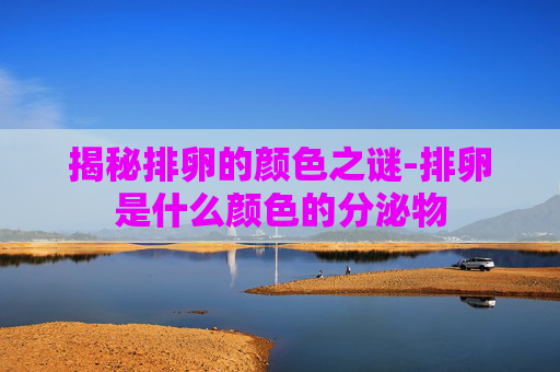 揭秘排卵的颜色之谜-排卵是什么颜色的分泌物