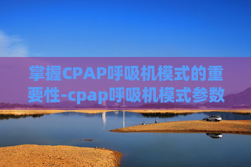 掌握CPAP呼吸机模式的重要性-cpap呼吸机模式参数