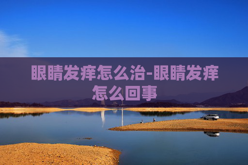 眼睛发痒怎么治-眼睛发痒怎么回事