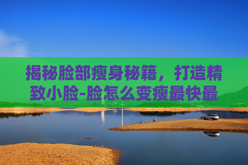 揭秘脸部瘦身秘籍，打造精致小脸-脸怎么变瘦最快最有效的方法
