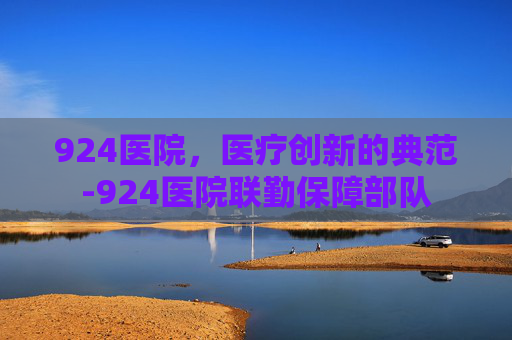 924医院，医疗创新的典范-924医院联勤保障部队