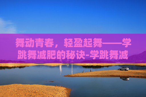 舞动青春，轻盈起舞——学跳舞减肥的秘诀-学跳舞减肥还是健身房减肥