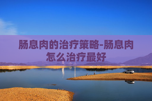 肠息肉的治疗策略-肠息肉怎么治疗最好