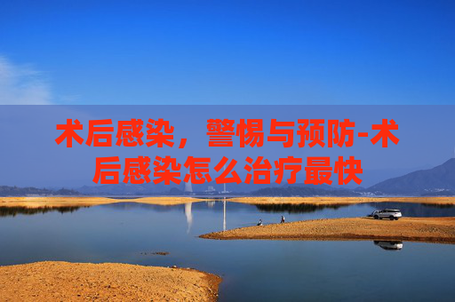 术后感染，警惕与预防-术后感染怎么治疗最快