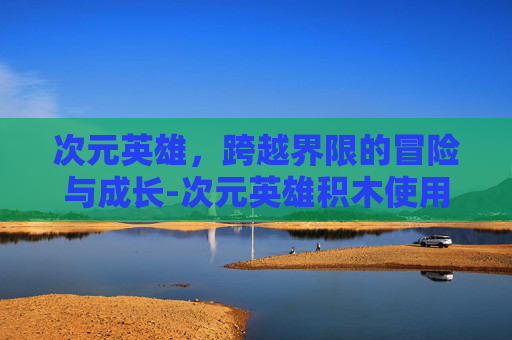次元英雄，跨越界限的冒险与成长-次元英雄积木使用方法详解视频