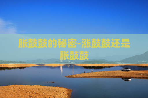 胀鼓鼓的秘密-涨鼓鼓还是胀鼓鼓