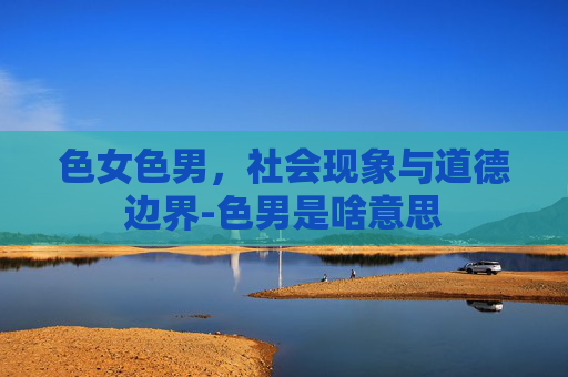色女色男，社会现象与道德边界-色男是啥意思