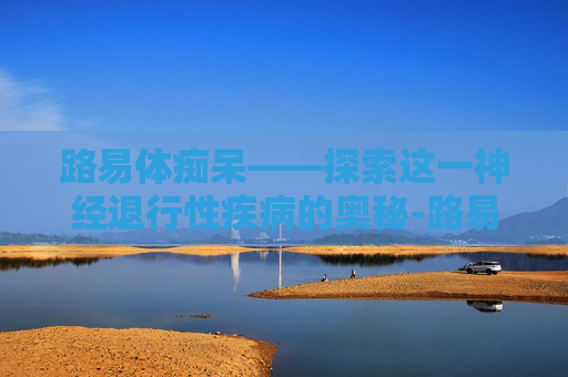 路易体痴呆——探索这一神经退行性疾病的奥秘-路易体痴呆的三大症状是