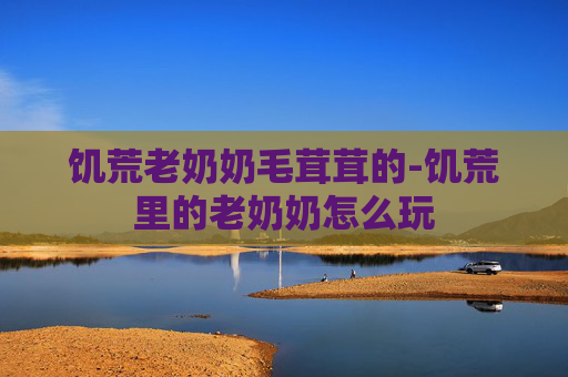 饥荒老奶奶毛茸茸的-饥荒里的老奶奶怎么玩
