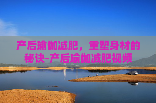 产后瑜伽减肥，重塑身材的秘诀-产后瑜伽减肥视频
