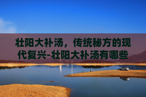 壮阳大补汤，传统秘方的现代复兴-壮阳大补汤有哪些