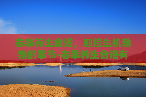 春季养生食谱，迎接生机勃勃的季节-春季养生食谱有哪些